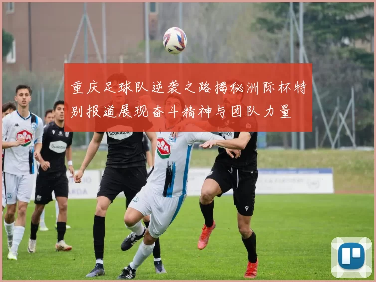 重庆足球队逆袭之路揭秘洲际杯特别报道展现奋斗精神与团队力量