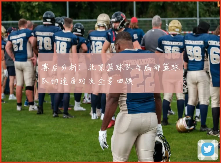 赛后分析：北京篮球队与成都篮球队的速度对决全景回顾