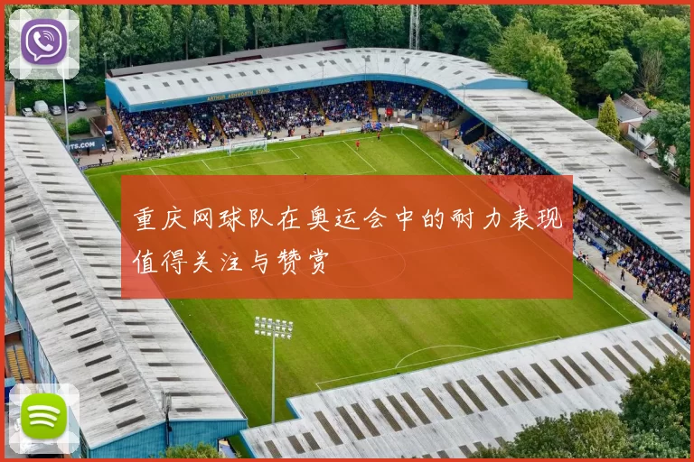 重庆网球队在奥运会中的耐力表现值得关注与赞赏