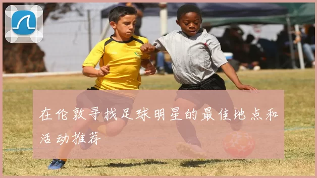 在伦敦寻找足球明星的最佳地点和活动推荐
