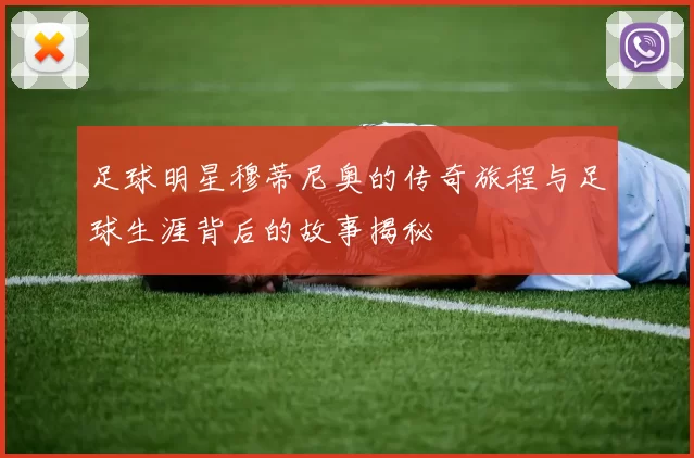 足球明星穆蒂尼奥的传奇旅程与足球生涯背后的故事揭秘