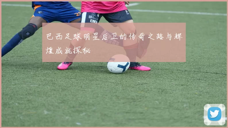巴西足球明星后卫的传奇之路与辉煌成就探秘