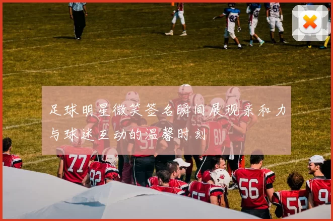 足球明星微笑签名瞬间展现亲和力与球迷互动的温馨时刻