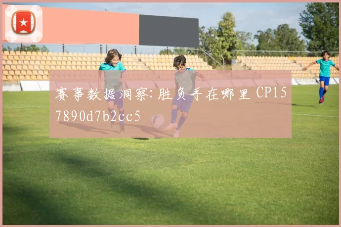 赛事数据洞察:胜负手在哪里 CP157890d7b2cc5
