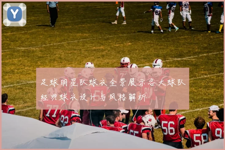 足球明星队球衣全景展示各大球队经典球衣设计与风格解析