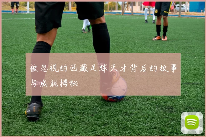 被忽视的西藏足球天才背后的故事与成就揭秘