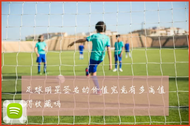 足球明星签名的价值究竟有多高值得收藏吗