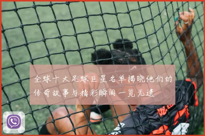 全球十大足球巨星名单揭晓他们的传奇故事与精彩瞬间一览无遗