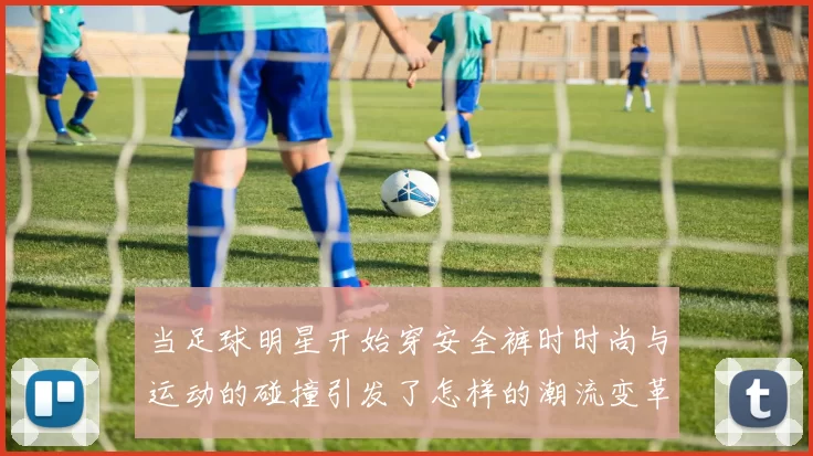 当足球明星开始穿安全裤时时尚与运动的碰撞引发了怎样的潮流变革