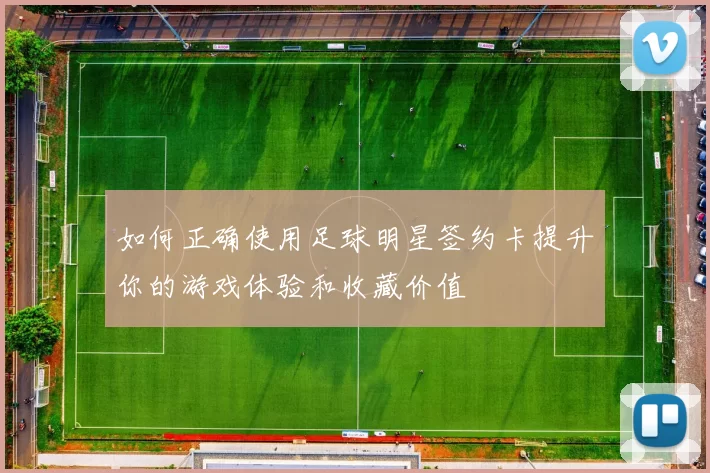 如何正确使用足球明星签约卡提升你的游戏体验和收藏价值