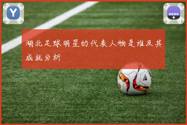 湖北足球明星的代表人物是谁及其成就分析