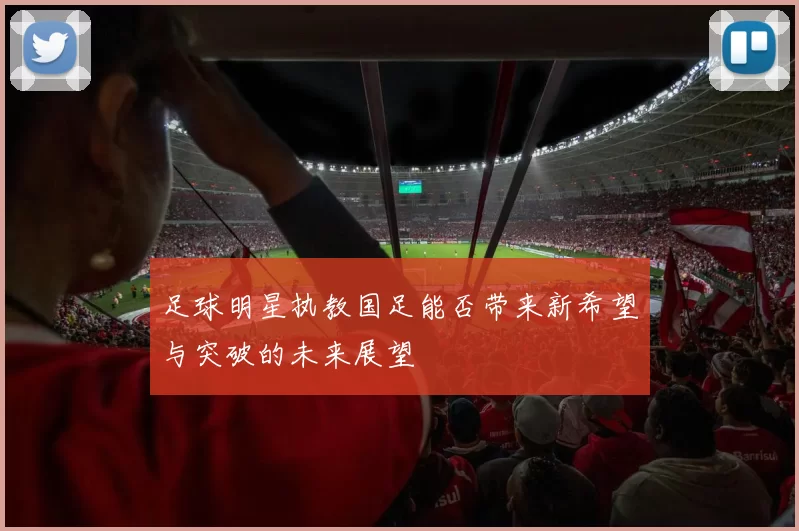 足球明星执教国足能否带来新希望与突破的未来展望