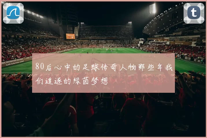 80后心中的足球传奇人物那些年我们追逐的绿茵梦想