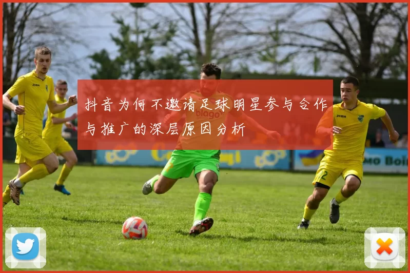抖音为何不邀请足球明星参与合作与推广的深层原因分析