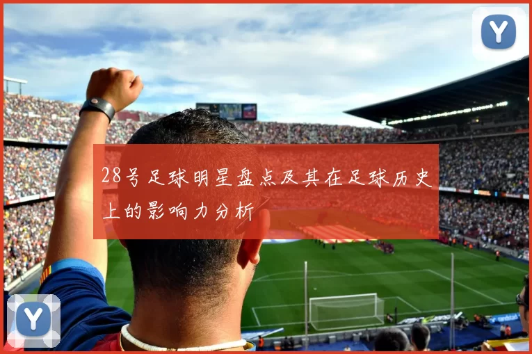 28号足球明星盘点及其在足球历史上的影响力分析