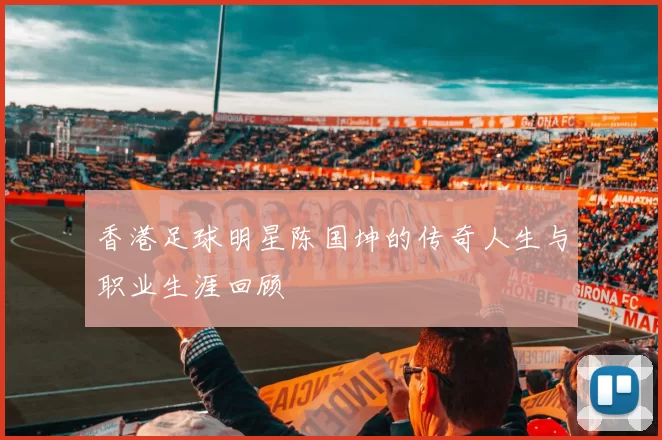 香港足球明星陈国坤的传奇人生与职业生涯回顾