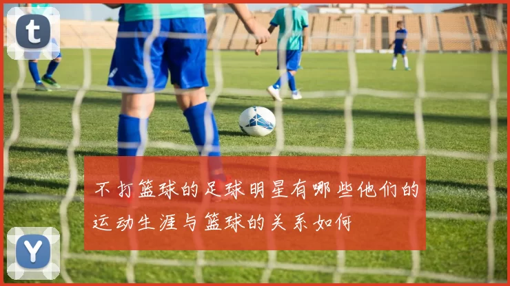 不打篮球的足球明星有哪些他们的运动生涯与篮球的关系如何