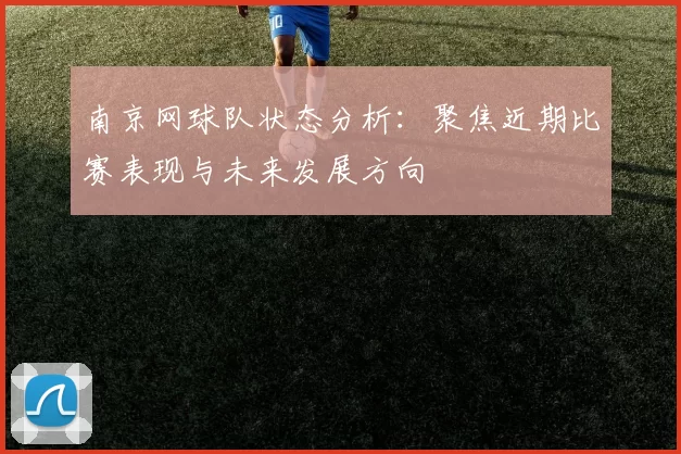 南京网球队状态分析：聚焦近期比赛表现与未来发展方向