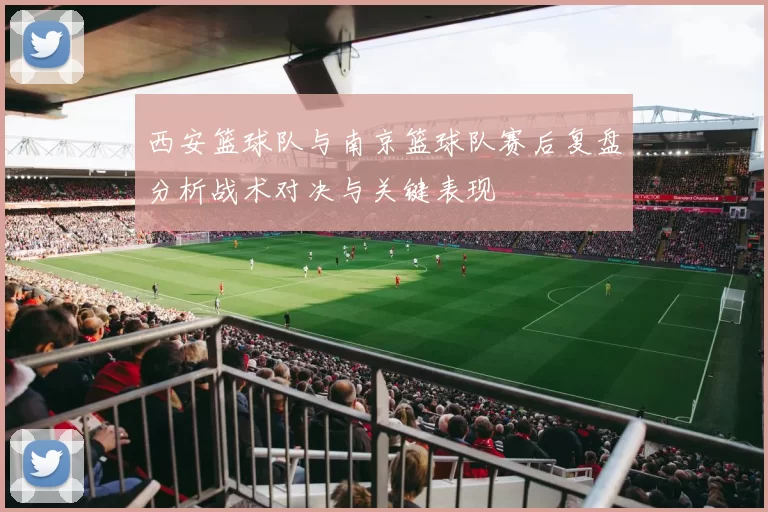 西安篮球队与南京篮球队赛后复盘分析战术对决与关键表现