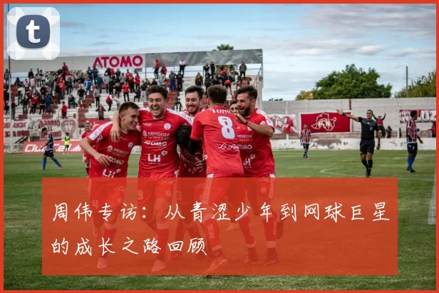 周伟专访：从青涩少年到网球巨星的成长之路回顾