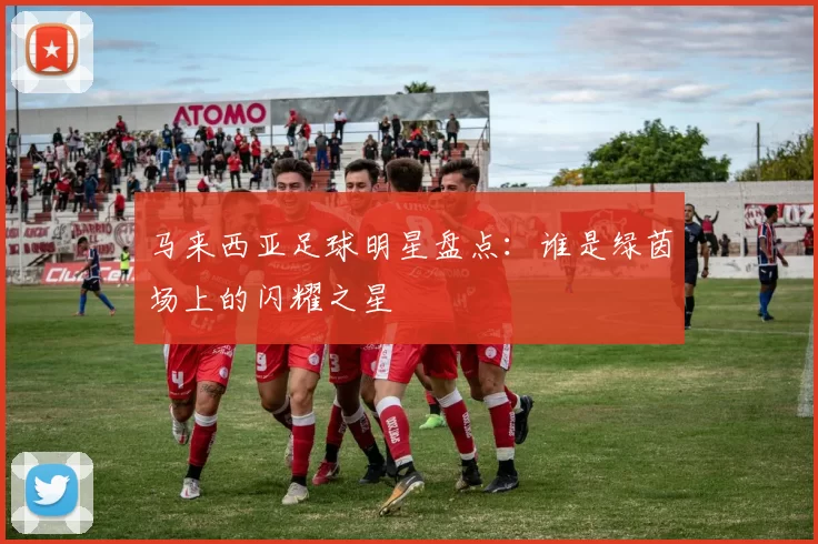 马来西亚足球明星盘点：谁是绿茵场上的闪耀之星