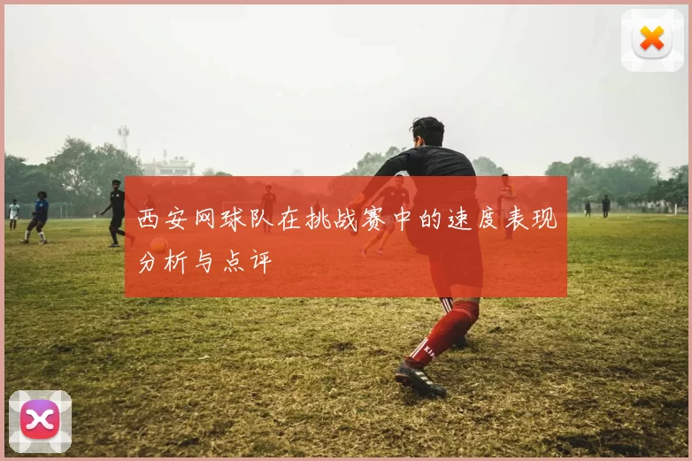 西安网球队在挑战赛中的速度表现分析与点评