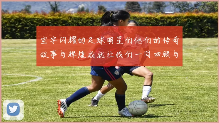 宝字闪耀的足球明星们他们的传奇故事与辉煌成就让我们一同回顾与致敬