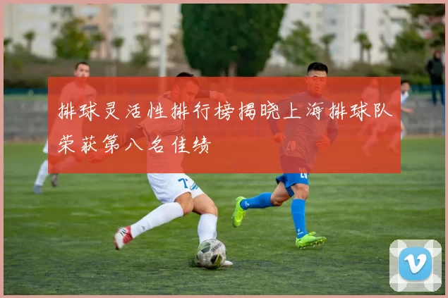 排球灵活性排行榜揭晓上海排球队荣获第八名佳绩