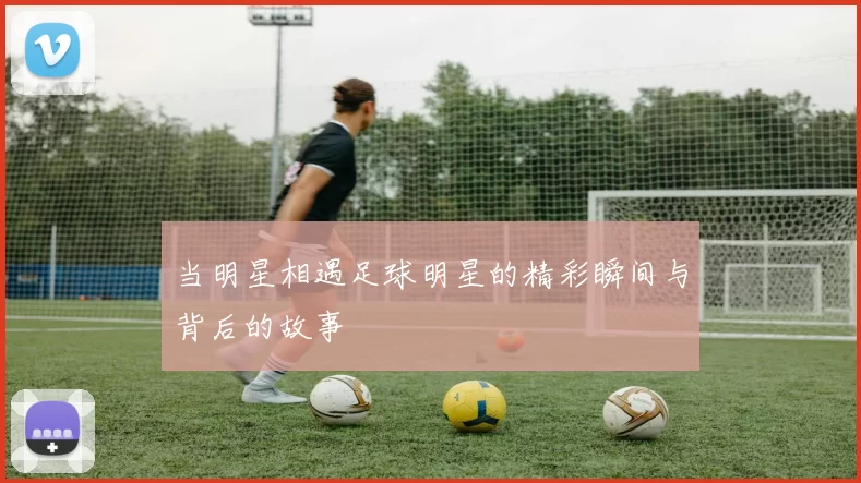 当明星相遇足球明星的精彩瞬间与背后的故事