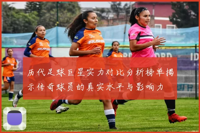 历代足球巨星实力对比分析榜单揭示传奇球员的真实水平与影响力