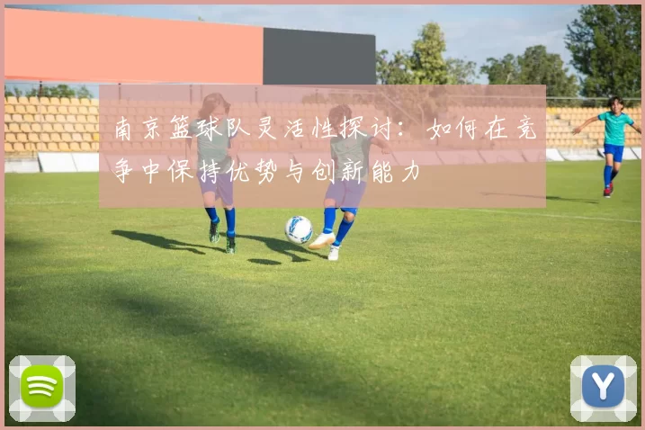南京篮球队灵活性探讨：如何在竞争中保持优势与创新能力