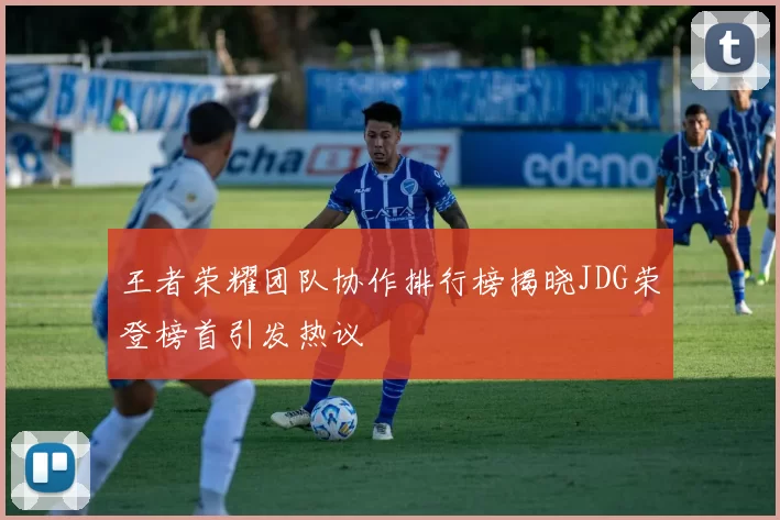 王者荣耀团队协作排行榜揭晓JDG荣登榜首引发热议