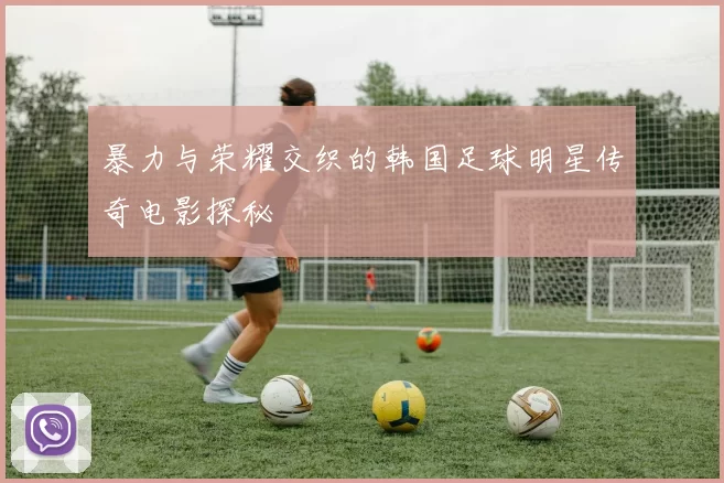 暴力与荣耀交织的韩国足球明星传奇电影探秘