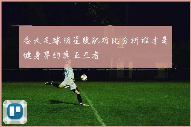 各大足球明星腹肌对比分析谁才是健身界的真正王者
