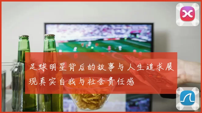 足球明星背后的故事与人生追求展现真实自我与社会责任感