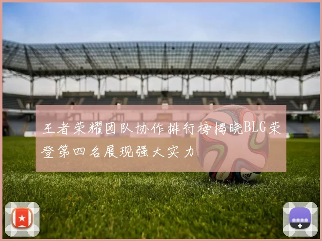 王者荣耀团队协作排行榜揭晓BLG荣登第四名展现强大实力