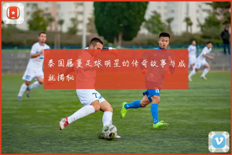 泰国藤蔓足球明星的传奇故事与成就揭秘
