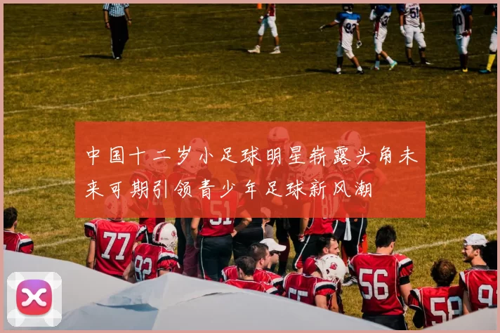 中国十二岁小足球明星崭露头角未来可期引领青少年足球新风潮