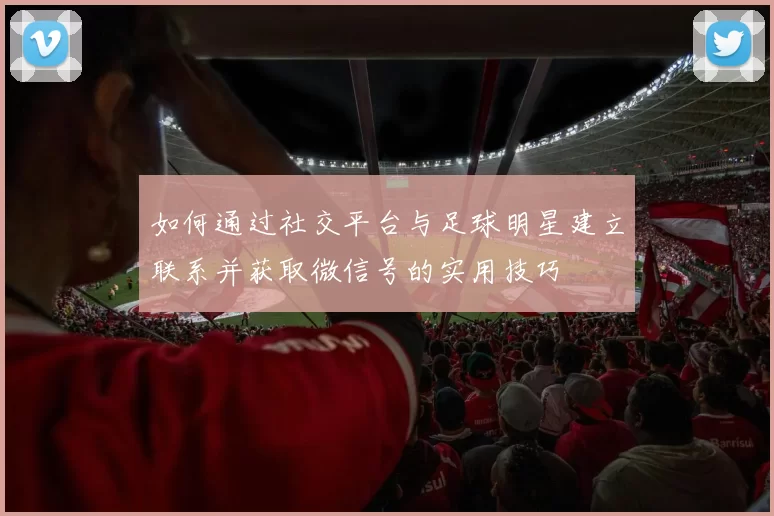 如何通过社交平台与足球明星建立联系并获取微信号的实用技巧