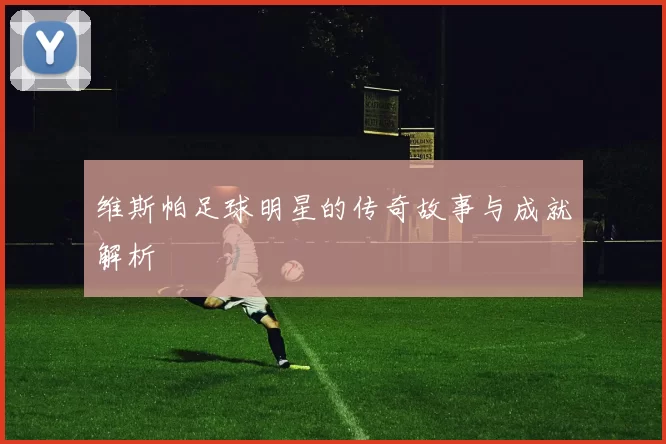 维斯帕足球明星的传奇故事与成就解析