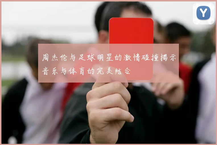 周杰伦与足球明星的激情碰撞揭示音乐与体育的完美结合