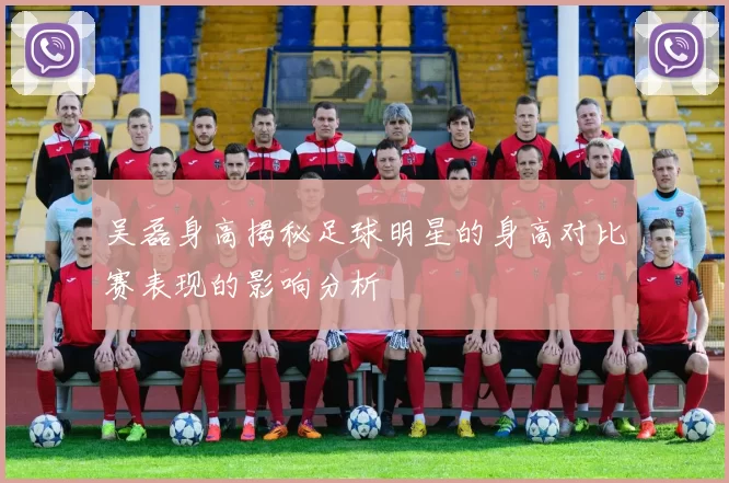 吴磊身高揭秘足球明星的身高对比赛表现的影响分析