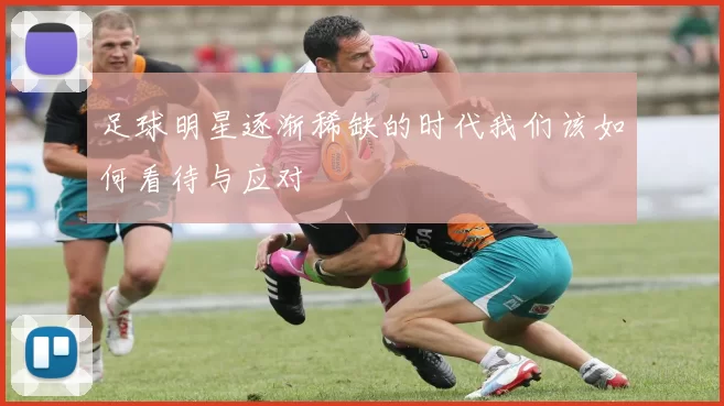 足球明星逐渐稀缺的时代我们该如何看待与应对