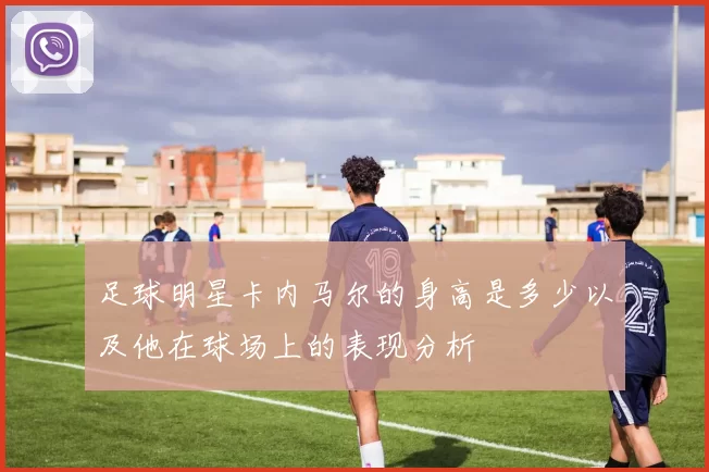 足球明星卡内马尔的身高是多少以及他在球场上的表现分析