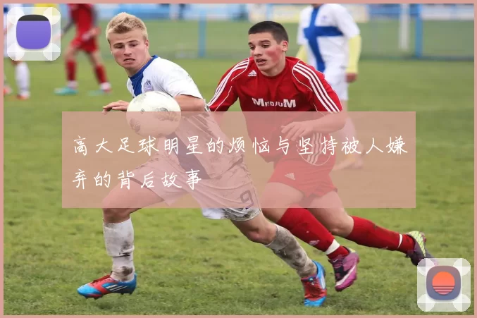 高大足球明星的烦恼与坚持被人嫌弃的背后故事