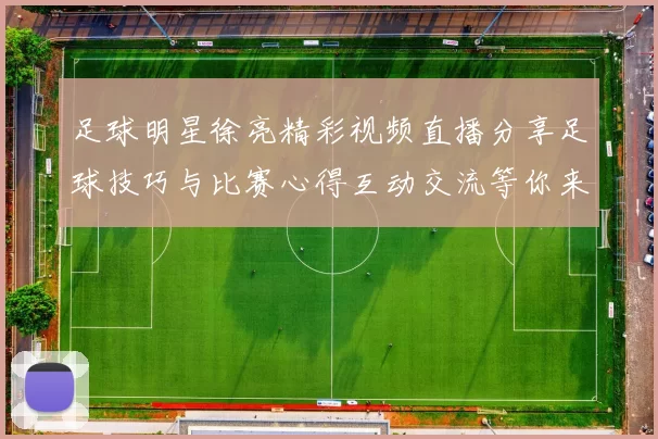 足球明星徐亮精彩视频直播分享足球技巧与比赛心得互动交流等你来参与