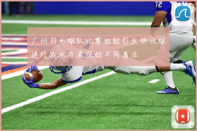 广州羽毛球队比赛经验引发热议球迷对战术与表现的不同看法