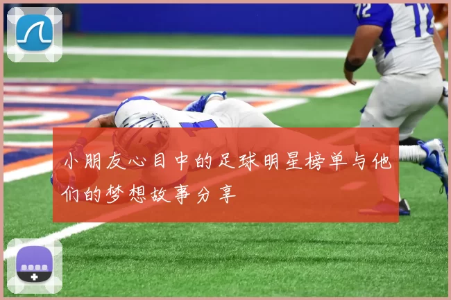 小朋友心目中的足球明星榜单与他们的梦想故事分享