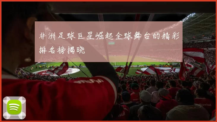 非洲足球巨星崛起全球舞台的精彩排名榜揭晓