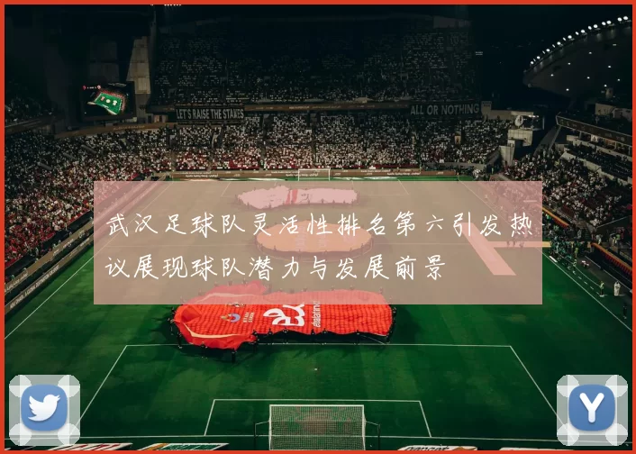 武汉足球队灵活性排名第六引发热议展现球队潜力与发展前景